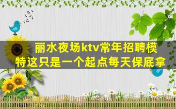 丽水夜场ktv常年招聘模特这只是一个起点每天保底拿